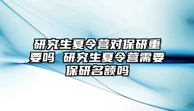 研究生夏令营对保研重要吗 研究生夏令营需要保研名额吗