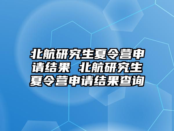 北航研究生夏令营申请结果 北航研究生夏令营申请结果查询