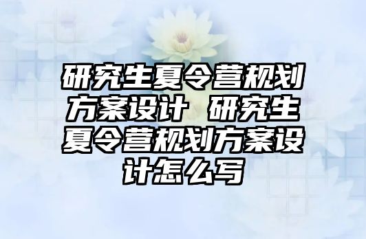 研究生夏令营规划方案设计 研究生夏令营规划方案设计怎么写