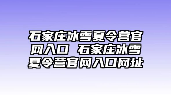 石家庄冰雪夏令营官网入口 石家庄冰雪夏令营官网入口网址