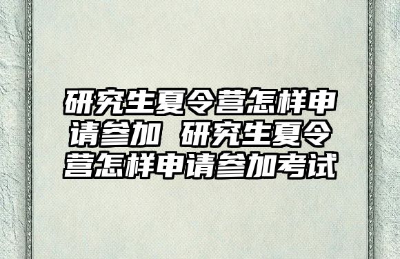 研究生夏令营怎样申请参加 研究生夏令营怎样申请参加考试