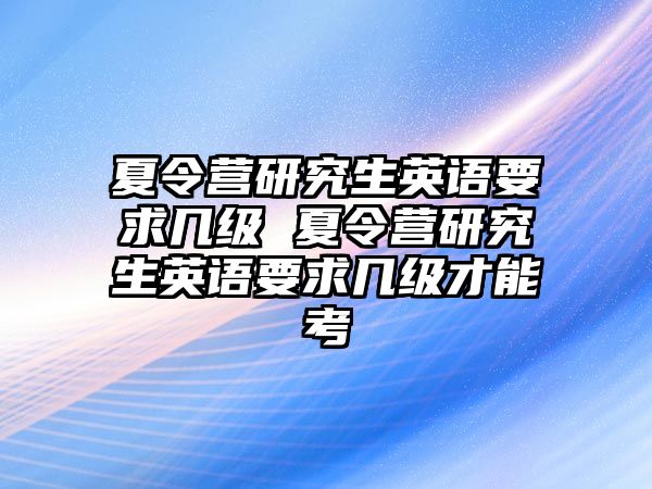 夏令营研究生英语要求几级 夏令营研究生英语要求几级才能考