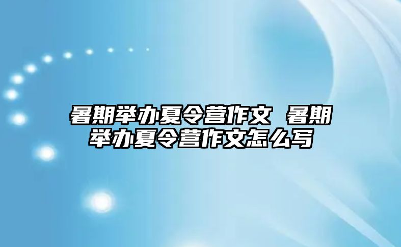 暑期举办夏令营作文 暑期举办夏令营作文怎么写