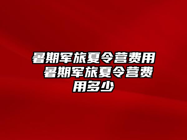 暑期军旅夏令营费用 暑期军旅夏令营费用多少