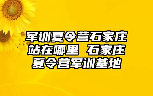 军训夏令营石家庄站在哪里 石家庄夏令营军训基地