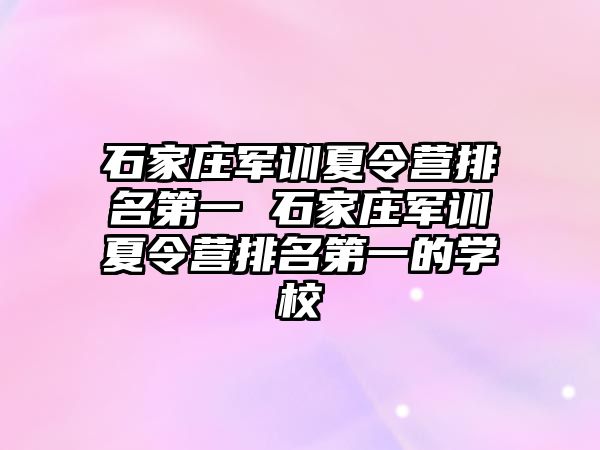 石家庄军训夏令营排名第一 石家庄军训夏令营排名第一的学校