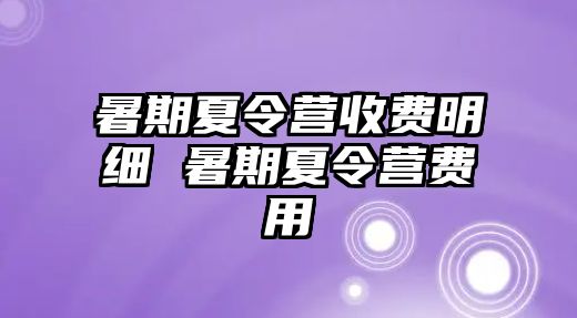 暑期夏令营收费明细 暑期夏令营费用