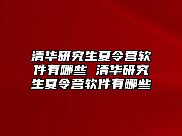 清华研究生夏令营软件有哪些 清华研究生夏令营软件有哪些