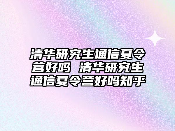 清华研究生通信夏令营好吗 清华研究生通信夏令营好吗知乎