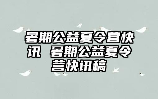 暑期公益夏令营快讯 暑期公益夏令营快讯稿