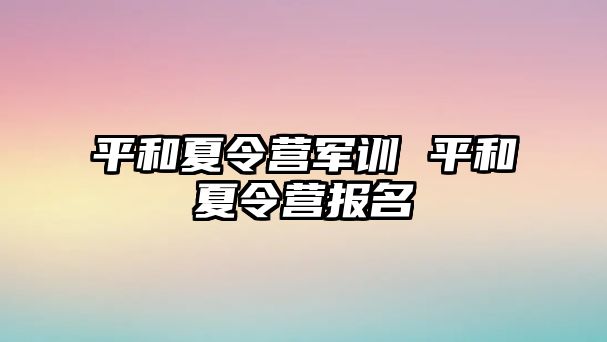 平和夏令营军训 平和夏令营报名