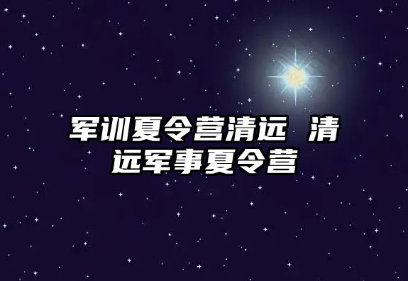 军训夏令营清远 清远军事夏令营