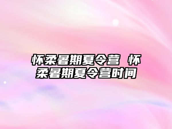 怀柔暑期夏令营 怀柔暑期夏令营时间