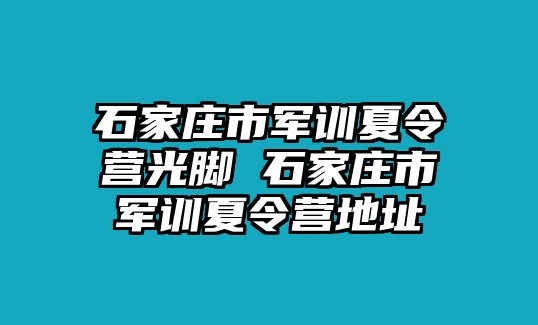 石家庄市军训夏令营光脚 石家庄市军训夏令营地址