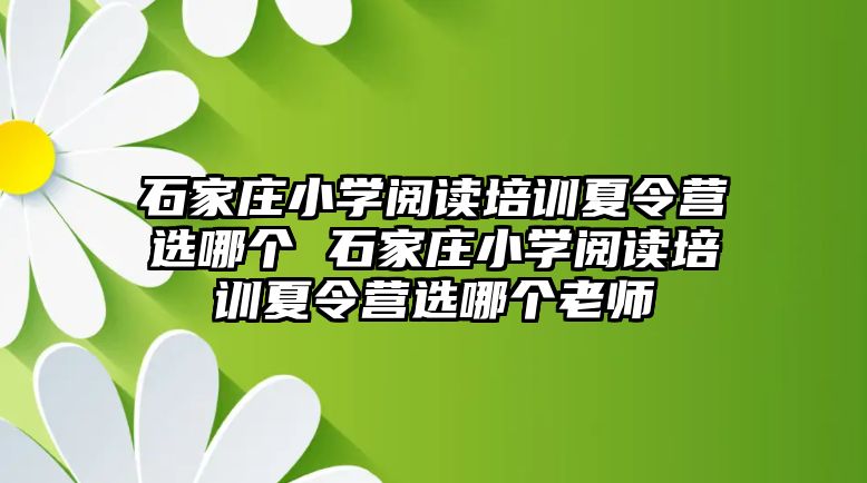 石家庄小学阅读培训夏令营选哪个 石家庄小学阅读培训夏令营选哪个老师