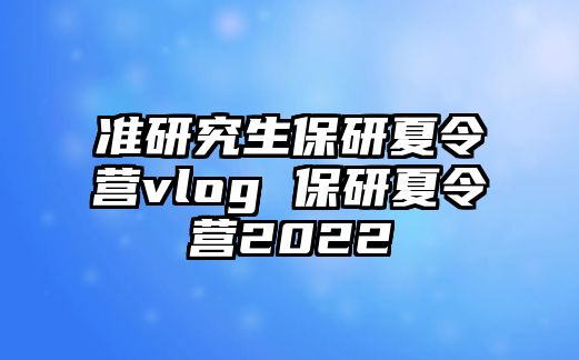 准研究生保研夏令营vlog 保研夏令营2022