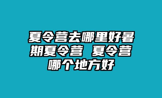 夏令营去哪里好暑期夏令营 夏令营哪个地方好