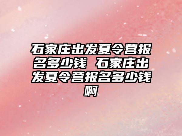 石家庄出发夏令营报名多少钱 石家庄出发夏令营报名多少钱啊