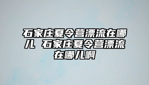 石家庄夏令营漂流在哪儿 石家庄夏令营漂流在哪儿啊