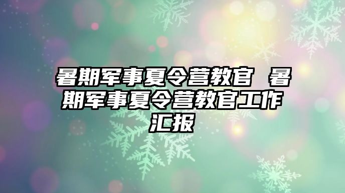 暑期军事夏令营教官 暑期军事夏令营教官工作汇报