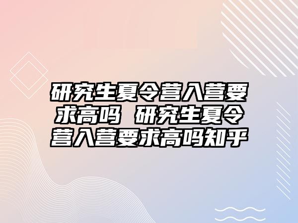 研究生夏令营入营要求高吗 研究生夏令营入营要求高吗知乎