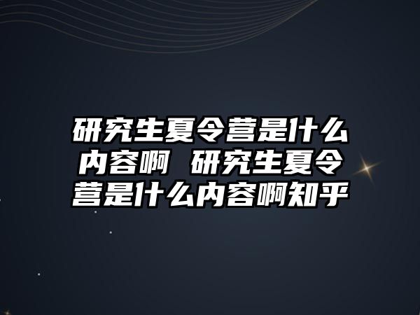 研究生夏令营是什么内容啊 研究生夏令营是什么内容啊知乎