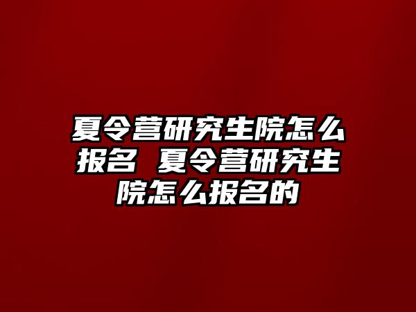 夏令营研究生院怎么报名 夏令营研究生院怎么报名的