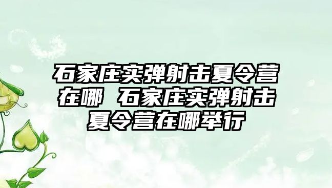 石家庄实弹射击夏令营在哪 石家庄实弹射击夏令营在哪举行