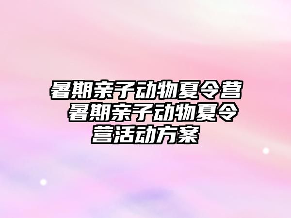 暑期亲子动物夏令营 暑期亲子动物夏令营活动方案