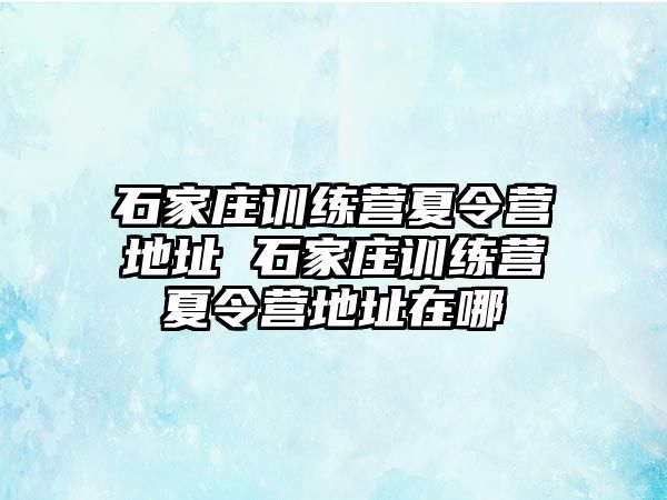 石家庄训练营夏令营地址 石家庄训练营夏令营地址在哪