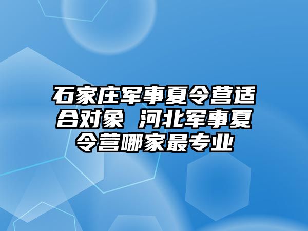 石家庄军事夏令营适合对象 河北军事夏令营哪家最专业