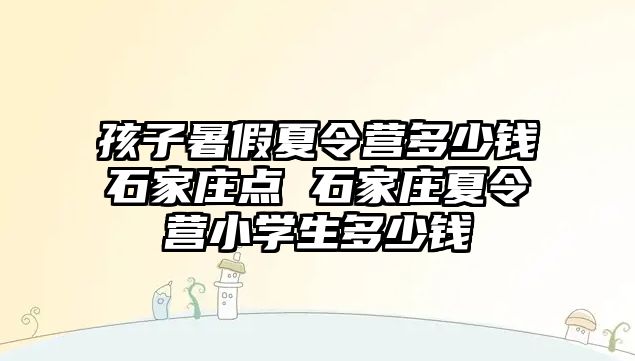 孩子暑假夏令营多少钱石家庄点 石家庄夏令营小学生多少钱