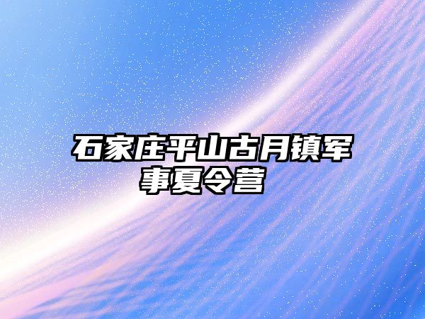 石家庄平山古月镇军事夏令营 