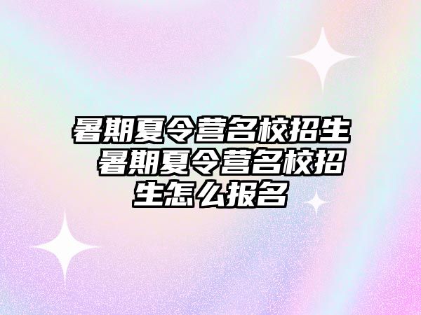 暑期夏令营名校招生 暑期夏令营名校招生怎么报名