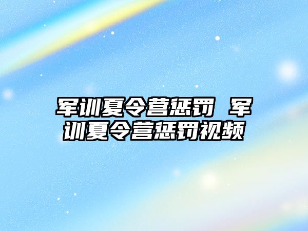 军训夏令营惩罚 军训夏令营惩罚视频