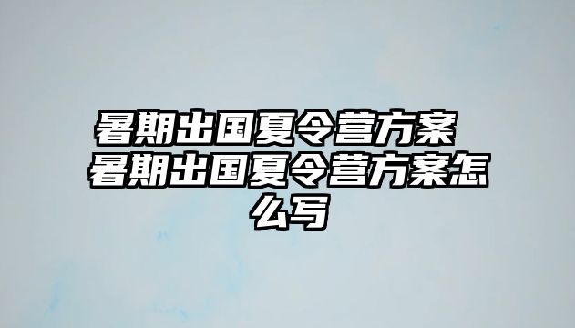 暑期出国夏令营方案 暑期出国夏令营方案怎么写