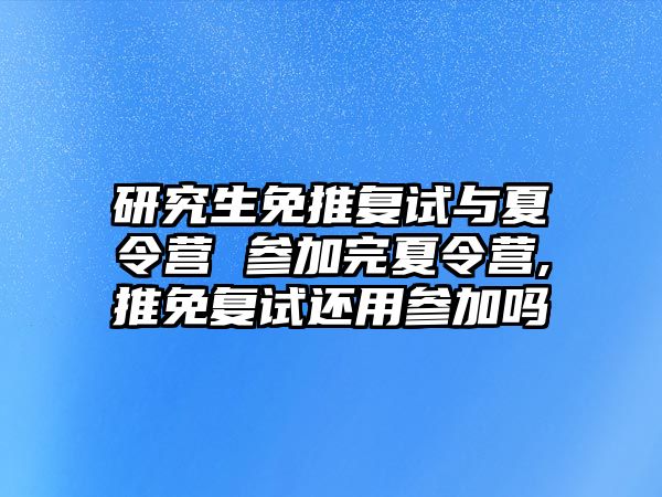 研究生免推复试与夏令营 参加完夏令营,推免复试还用参加吗