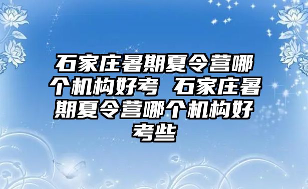 石家庄暑期夏令营哪个机构好考 石家庄暑期夏令营哪个机构好考些