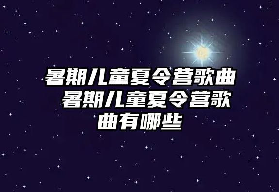 暑期儿童夏令营歌曲 暑期儿童夏令营歌曲有哪些