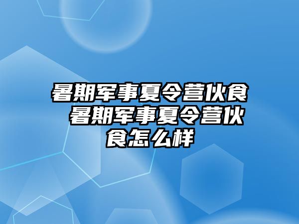 暑期军事夏令营伙食 暑期军事夏令营伙食怎么样