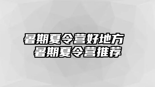 暑期夏令营好地方 暑期夏令营推荐