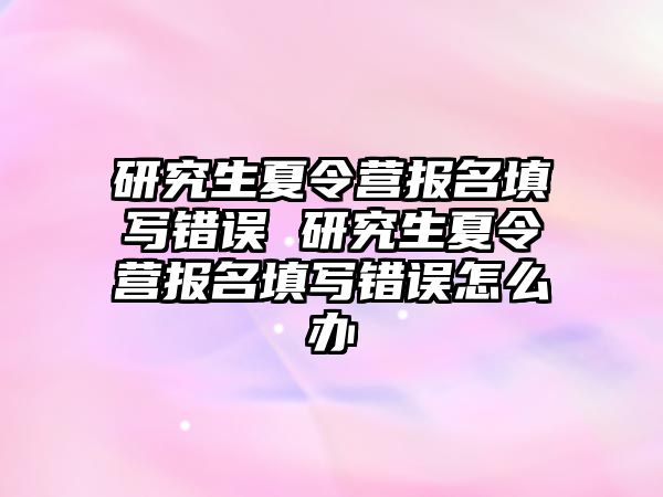 研究生夏令营报名填写错误 研究生夏令营报名填写错误怎么办