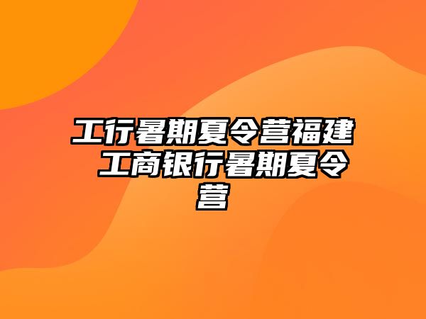 工行暑期夏令营福建 工商银行暑期夏令营