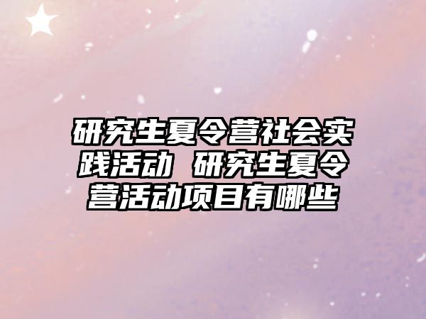 研究生夏令营社会实践活动 研究生夏令营活动项目有哪些