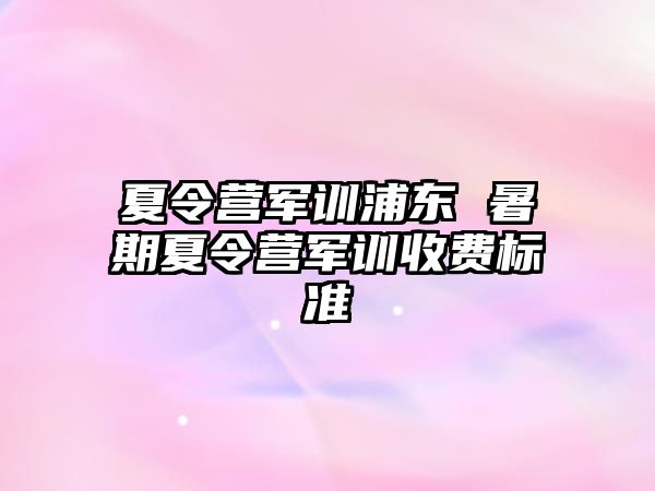 夏令营军训浦东 暑期夏令营军训收费标准