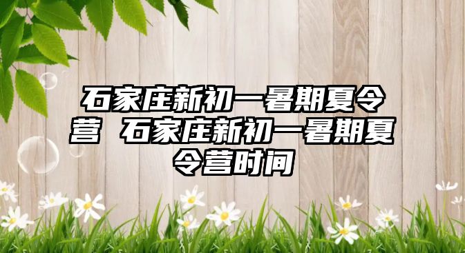 石家庄新初一暑期夏令营 石家庄新初一暑期夏令营时间