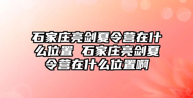 石家庄亮剑夏令营在什么位置 石家庄亮剑夏令营在什么位置啊