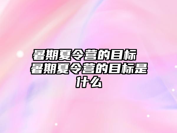 暑期夏令营的目标 暑期夏令营的目标是什么