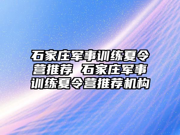 石家庄军事训练夏令营推荐 石家庄军事训练夏令营推荐机构