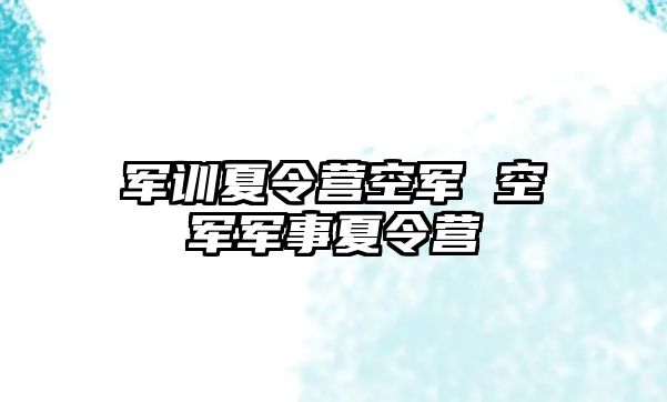 军训夏令营空军 空军军事夏令营